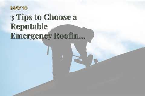 3 Tips to Choose a Reputable Emergency Roofing Company