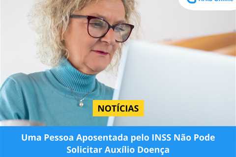 Uma Pessoa Aposentada pelo INSS Não Pode Solicitar Auxílio-Doença