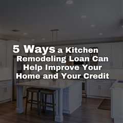 5 Ways a Kitchen Remodeling Loan Can Help Improve Your Home and Your Credit