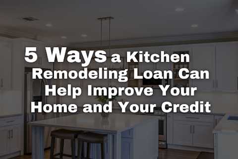 5 Ways a Kitchen Remodeling Loan Can Help Improve Your Home and Your Credit