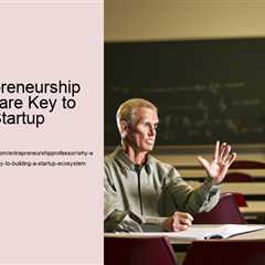 why-entrepreneurship-professors-are-key-to-building-a-startup-ecosystem